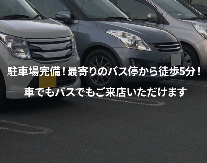 駐車場完備！最寄りのバス停から徒歩5分！車でもバスでもご来店いただけます